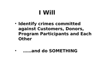 I Will
• Identify crimes committed
against Customers, Donors,
Program Participants and Each
Other
• ……and do SOMETHING
 