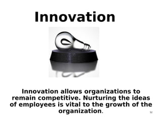 52
Innovation
Innovation allows organizations to
remain competitive. Nurturing the ideas
of employees is vital to the growth of the
organization.
 