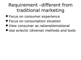Requirement –different from
traditional marketing
Focus on consumer experience
Focus on consumption situation
View consumer as rational/emotional
Use eclectic (diverse) methods and tools
 
