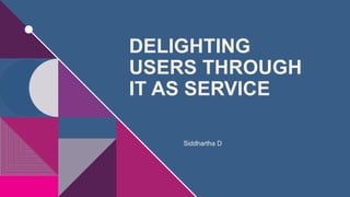 Siddhartha D
DELIGHTING
USERS THROUGH
IT AS SERVICE
 