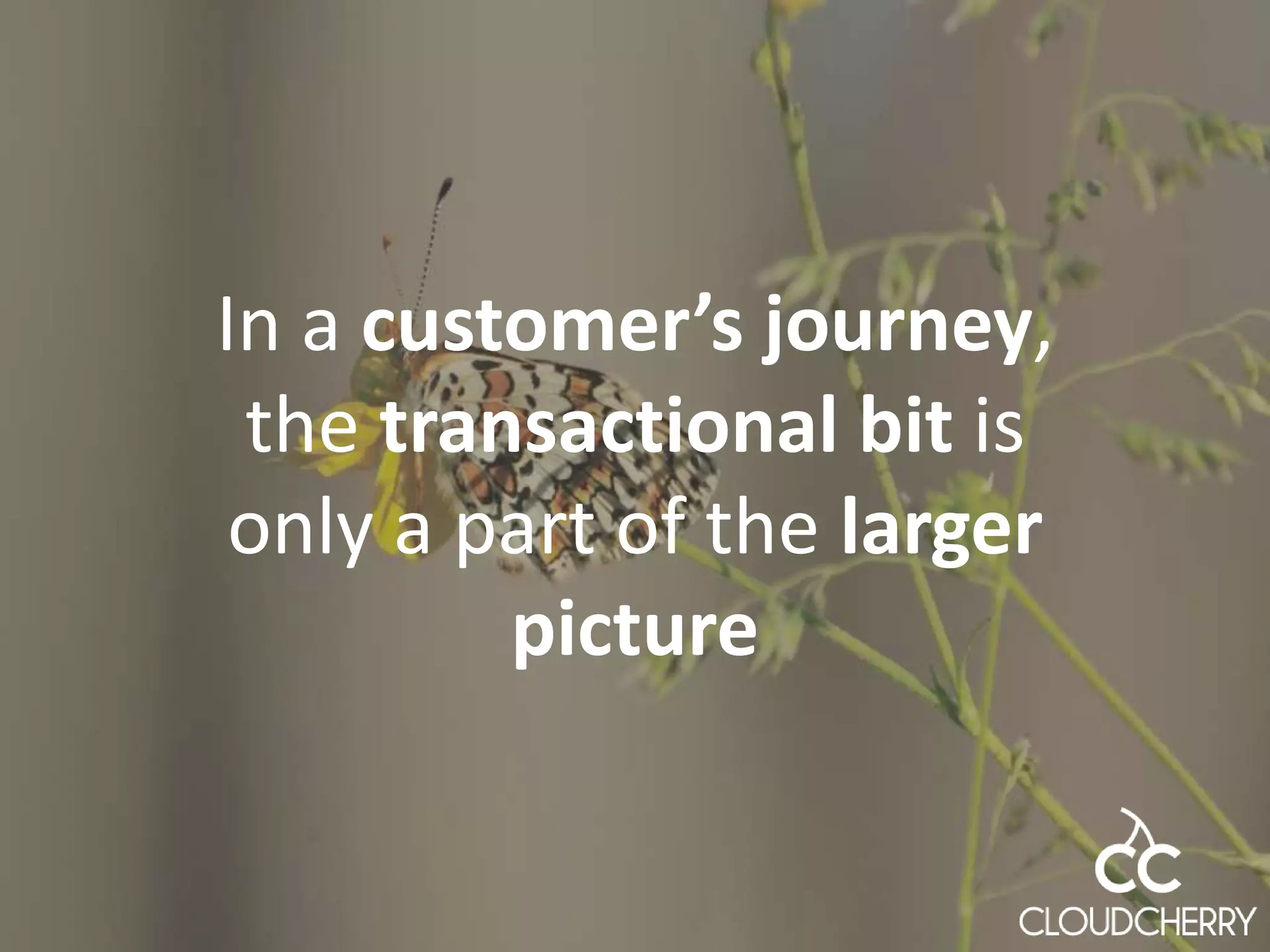 In a customer’s journey,
the transactional bit is
only a part of the larger
picture
 
