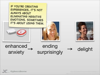 if you’re creating
 experiences, it’s not
 always about
 eliminating negative
 emotions. Sometimes
 it’s about using them.




enhanced            ending
                                                  delight
 anxiety          surprisingly


 @gilescolborne                         http://www.ﬂickr.com/photos/demir/98060727/
                                 http://www.ﬂickr.com/photos/tylerdurden/529028040/
 