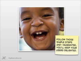Follow those
                 simple steps
                 and i guarantee,
                 you’ll keep your
                 users delighted.


@gilescolborne
 