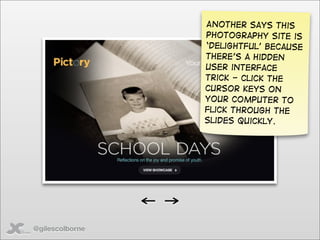Another says This
                 photography site is
                 ‘Delightful’ because
                 there’s a hidden
                 user interface
                 trick - click the
                 cursor keys on
                 your computer to
                 Flick througH the
                 slides quickly.




@gilescolborne
 