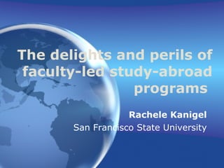 The delights and perils of faculty-led study-abroad programs   Rachele Kanigel San Francisco State University 
