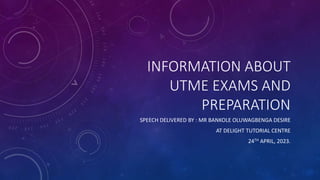 INFORMATION ABOUT
UTME EXAMS AND
PREPARATION
SPEECH DELIVERED BY : MR BANKOLE OLUWAGBENGA DESIRE
AT DELIGHT TUTORIAL CENTRE
24TH APRIL, 2023.
 