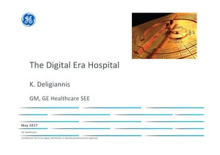 The Digital Era Hospital
K. Deligiannis
GM, GE Healthcare SEE
May 2017
GE Healthcare
Confidential.Notto be copied, distributed,or reproducedwithout priorapproval.
 