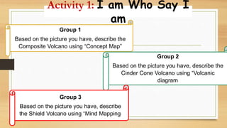 Activity 1: I am Who Say I
am
Group 1
Based on the picture you have, describe the
Composite Volcano using “Concept Map”
Gr...