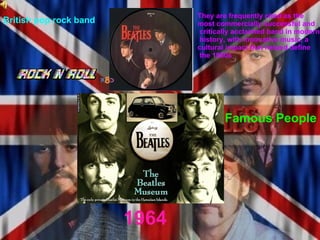 1964 Famous People British pop rock band They are frequently cited as the  most commercially successful and critically acclaimed band in modern history, with innovative music, a  cultural impact that helped define the 1960s  