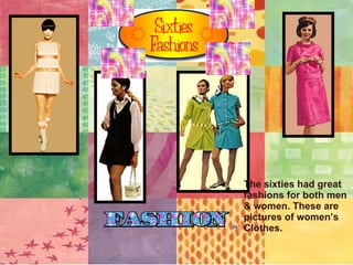 The sixties had great fashions for both men  & women. These are  pictures of women’s  Clothes. 