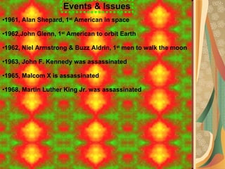Events & Issues 1961, Alan Shepard, 1 st  American in space 1962,John Glenn, 1 st  American to orbit Earth 1962, Niel Armstrong & Buzz Aldrin, 1 st  men to walk the moon 1963, John F. Kennedy was assassinated  1965, Malcom X is assassinated 1968, Martin Luther King Jr. was assassinated 