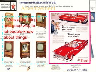 Advertizement Was a big thing and good way to  let people know about things 