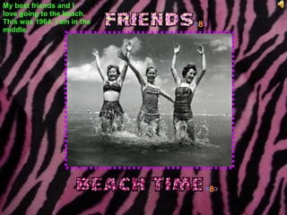 My best friends and I  love going to the beach. This was 1964. I am in the middle. 