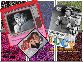 These   were my favorite T.V. shows. These were very popular  shows. Famous People 