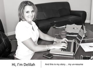 Hi, I’m Delilah   And this is my story… my un-resume
 