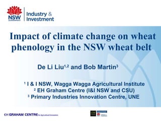 Impact of climate change on wheat phenology in the NSW wheat belt   1  I & I NSW, Wagga Wagga Agricultural Institute 2  EH Graham Centre (I&I NSW and CSU) 3  Primary Industries Innovation Centre, UNE  De Li Liu 1,2  and Bob Martin 3 