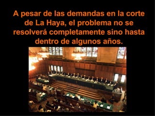 A pesar de las demandas en la corte de La Haya, el problema no se resolverá completamente sino hasta dentro de algunos años. 