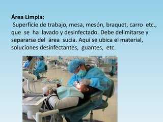 Área Limpia:
Superficie de trabajo, mesa, mesón, braquet, carro etc.,
que se ha lavado y desinfectado. Debe delimitarse y
separarse del área sucia. Aquí se ubica el material,
soluciones desinfectantes, guantes, etc.
 