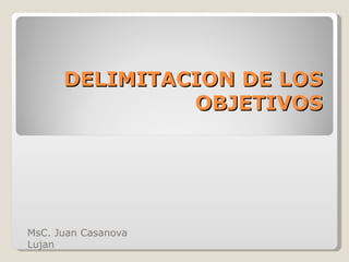 DELIMITACION DE LOS OBJETIVOS MsC. Juan Casanova Lujan 