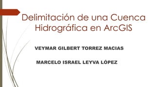 Delimitación de una Cuenca
Hidrográfica en ArcGIS
VEYMAR GILBERT TORREZ MACIAS
MARCELO ISRAEL LEYVA LÓPEZ
 