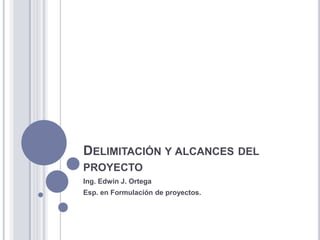 DELIMITACIÓN Y ALCANCES DEL
PROYECTO
Ing. Edwin J. Ortega
Esp. en Formulación de proyectos.
 