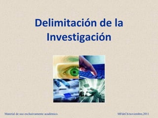 Delimitación de la
                        Investigación




Material de uso exclusivamente académico.   MFdeCh/noviembre,2011
 