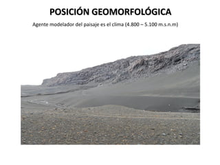POSICIÓN GEOMORFOLÓGICA
Agente modelador del paisaje es el clima (4.800 – 5.100 m.s.n.m)
 