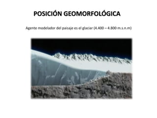 POSICIÓN GEOMORFOLÓGICA
Agente modelador del paisaje es el glaciar (4.400 – 4.800 m.s.n.m)
 