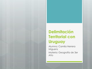 Delimitación
Territorial con
Uruguay
Alumno: Camila Herrera
Miguens
Materia: Geografía de 3er
Año
 