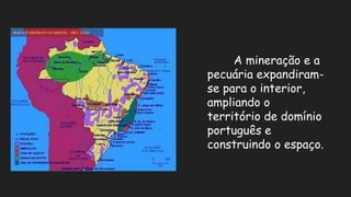 A mineração e a
pecuária expandiram-
se para o interior,
ampliando o
território de domínio
português e
construindo o espaço.
 