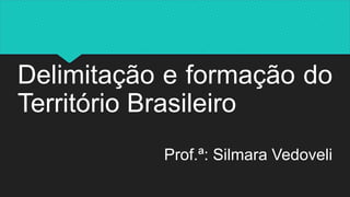 Delimitação e formação do
Território Brasileiro
Prof.ª: Silmara Vedoveli
 