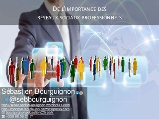 DE L’IMPORTANCE DES
RÉSEAUX SOCIAUX PROFESSIONNELS
Sébastien Bourguignon
@sebbourguignon
http://sebastienbourguignon.wordpress.com
http://monmasteradauphine.wordpress.com
✉ bourguignonsebastien@free.fr
☎ +336 88 06 21 71
 