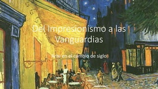 Del Impresionismo a las
Vanguardias
Arte en el cambio de siglo
 