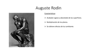 Auguste Rodin
Características:
 Acabado rugoso y abocetado de las superficies.
 Multiplicación de los planos.
 Se obtiene efectos de luz cambiante.
 