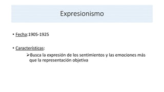Expresionismo
• Fecha:1905-1925
• Características:
Busca la expresión de los sentimientos y las emociones más
que la representación objetiva
 