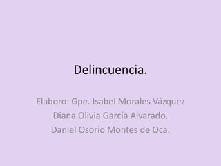 Delincuencia.

Elaboro: Gpe. Isabel Morales Vázquez
    Diana Olivia García Alvarado.
    Daniel Osorio Montes de Oca.
 