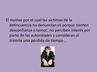 El motivo por el cual las victimas de la
   delincuencia no denuncian es porque sienten
   desconfianza o temor; no perciben interés por
   parte de las autoridades y consideran al
   tramite una pérdida de tiempo .
 