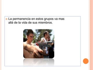    La permanencia en estos grupos va mas
    allá de la vida de sus miembros.
 