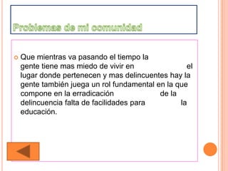    Que mientras va pasando el tiempo la
    gente tiene mas miedo de vivir en               el
    lugar donde pertenecen y mas delincuentes hay la
    gente también juega un rol fundamental en la que
    compone en la erradicación              de la
    delincuencia falta de facilidades para        la
    educación.
 