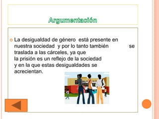    La desigualdad de género está presente en
    nuestra sociedad y por lo tanto también     se
    traslada a las cárceles, ya que
    la prisión es un reflejo de la sociedad
    y en la que estas desigualdades se
    acrecientan.
 