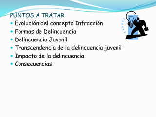 PUNTOS A TRATAR
 Evolución del concepto Infracción
 Formas de Delincuencia
 Delincuencia Juvenil
 Transcendencia de la delincuencia juvenil
 Impacto de la delincuencia
 Consecuencias
 