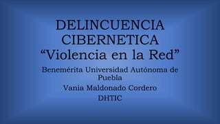 DELINCUENCIA
CIBERNETICA
“Violencia en la Red”
Benemérita Universidad Autónoma de
Puebla
Vania Maldonado Cordero
DHTIC
 