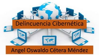 Angel Oswaldo Cétera Méndez
Delincuencia Cibernética
 