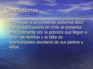Conclusiones  Para llegar a un consenso podemos decir que la delincuencia en chile se presenta principalmente por la pobreza que llegan a tener las familias y la falta de oportunidades escolares de sus padres y niños . 