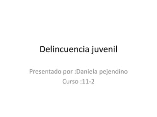 Delincuencia juvenil
Presentado por :Daniela pejendino
Curso :11-2

 