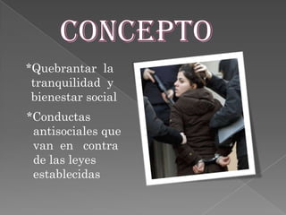 *Quebrantar la
tranquilidad y
bienestar social
*Conductas
antisociales que
van en contra
de las leyes
establecidas

 