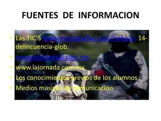 FUENTES  DE  INFORMACIONLasTIC’S www.monografias.com/trabajos 14-delincuencia-glob.www.eluniversal.com.mxwww.lajornada.com.mx Los conocimientos previos de los alumnosMedios masivos de comunicación .