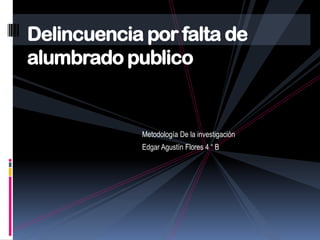 Delincuencia por falta de
alumbrado publico


             Metodología De la investigación
             Edgar Agustín Flores 4 “ B
 