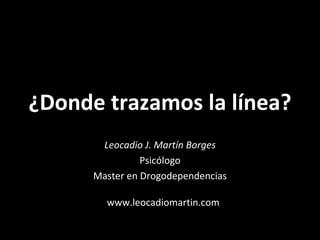 ¿Donde trazamos la línea? Leocadio J. Martín Borges Psicólogo Master en Drogodependencias www.leocadiomartin.com 