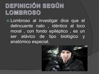  Lombroso  al investigar dice que el
 delincuente nato , idéntico al loco
 moral , con fondo epiléptico , es un
 ser atávico de tipo biológico y
 anatómico especial.
 